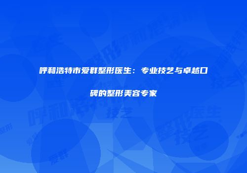 呼和浩特市爱群整形医生：专业技艺与卓越口碑的整形美容专家