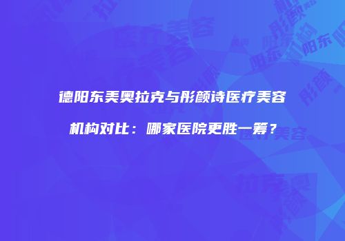 德阳东美奥拉克与彤颜诗医疗美容机构对比:哪家医院更胜一筹?