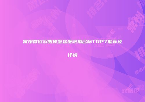常州微创双眼皮整容医院排名榜TOP7推荐及详情