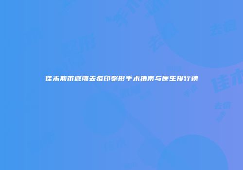 佳木斯市微雕去痘印整形手术指南与医生排行榜