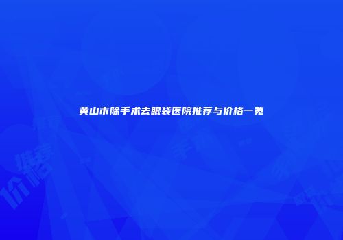 黄山市除手术去眼袋医院推荐与价格一览