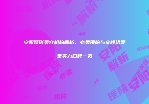 安阳整形美容机构解析：亦美医院与文峰哈美堂实力口碑一览