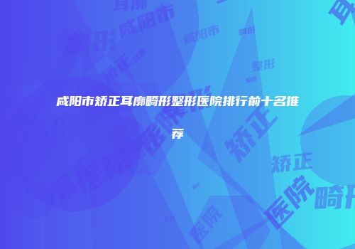 咸阳市矫正耳廓畸形整形医院排行前十名推荐