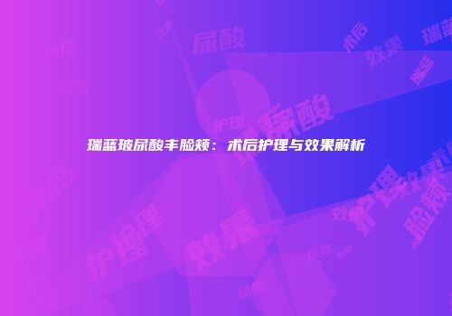 瑞蓝玻尿酸丰脸颊：术后护理与效果解析