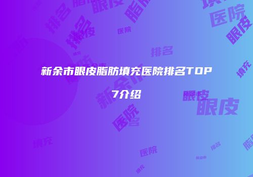 新余市眼皮脂肪填充医院排名TOP7介绍