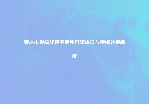 枣庄市发际线脱毛医生口碑排行与手术效果解析