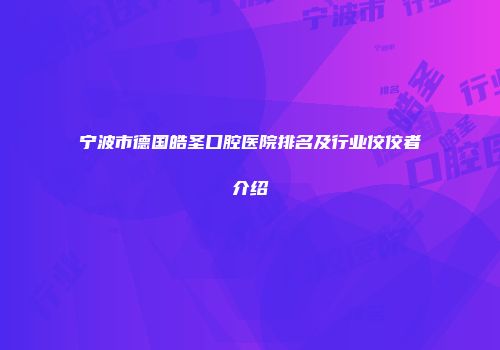 宁波市德国皓圣口腔医院排名及行业佼佼者介绍