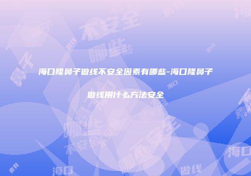 海口隆鼻子做线不安全因素有哪些-海口隆鼻子做线用什么方法安全