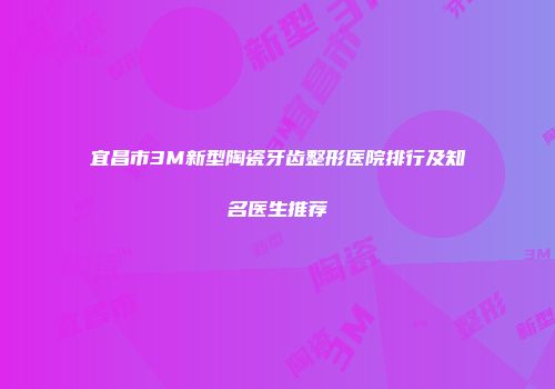 宜昌市3M新型陶瓷牙齿整形医院排行及知名医生推荐