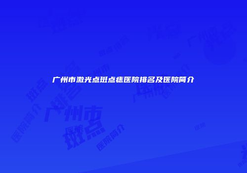 广州市激光点斑点痣医院排名及医院简介