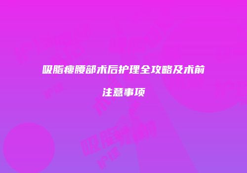 吸脂瘦腰部术后护理全攻略及术前注意事项