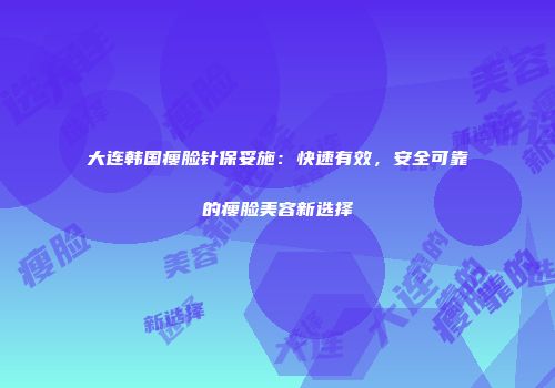 大连韩国瘦脸针保妥施:快速有效,安全可靠的瘦脸美容新选择