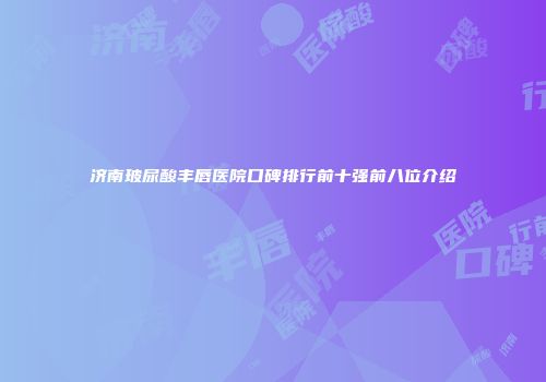 济南玻尿酸丰唇医院口碑排行前十强前八位介绍