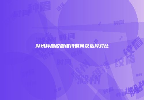 滁州种眉纹眉维持时间及选择对比