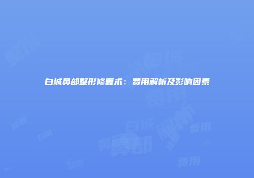白城鼻部整形修复术：费用解析及影响因素