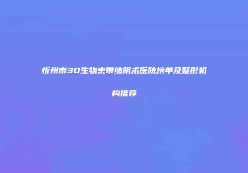 忻州市3D生物束带缩阴术医院榜单及整形机构推荐