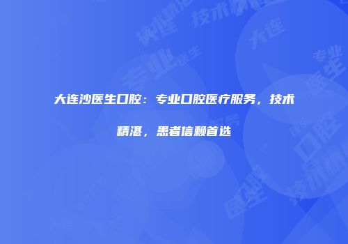 大连沙医生口腔：专业口腔医疗服务，技术精湛，患者信赖首选