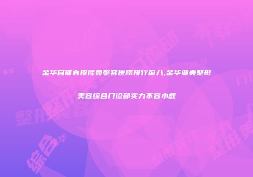 金华自体真皮隆鼻整容医院排行前八,金华亚美整形美容综合门诊部实力不容小觑