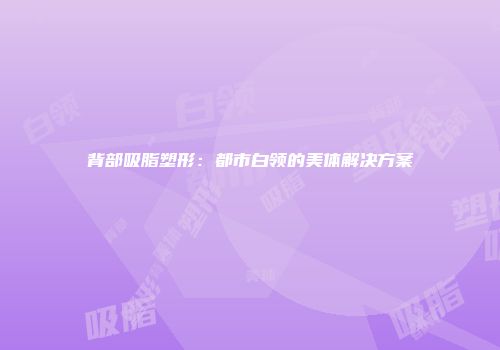 背部吸脂塑形：都市白领的美体解决方案