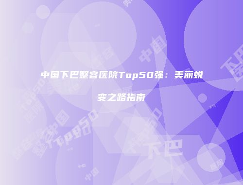 中国下巴整容医院Top50强:美丽蜕变之路指南