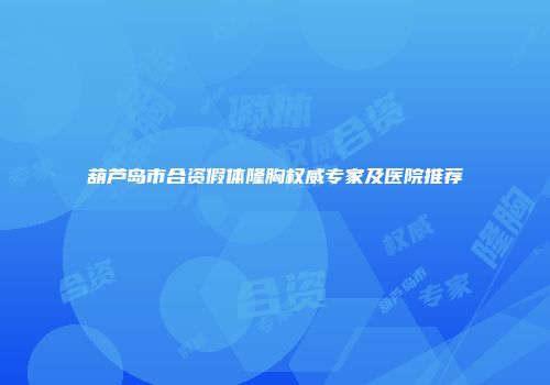 葫芦岛市合资假体隆胸权威专家及医院推荐