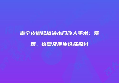 南宁皮瓣移植法小口改大手术:费用、恢复及医生选择探讨