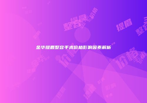 金华提眉整容手术价格影响因素解析