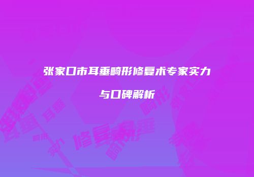 张家口市耳垂畸形修复术专家实力与口碑解析