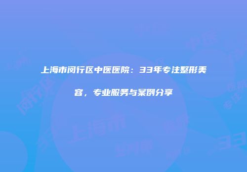 上海市闵行区中医医院：33年专注整形美容，专业服务与案例分享