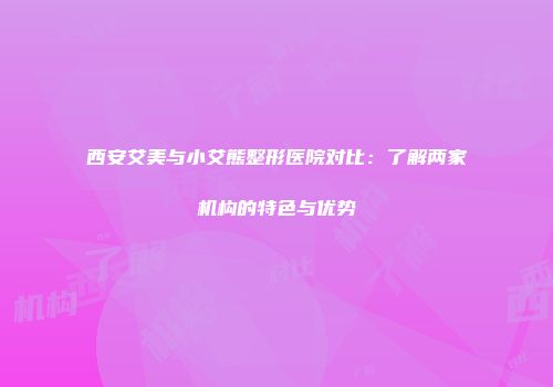 西安艾美与小艾熊整形医院对比:了解两家机构的特色与优势