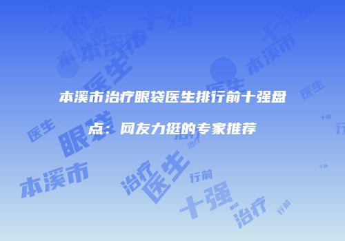 本溪市治疗眼袋医生排行前十强盘点：网友力挺的专家推荐
