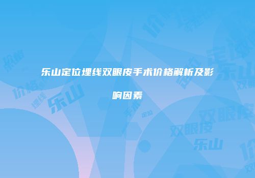 乐山定位埋线双眼皮手术价格解析及影响因素