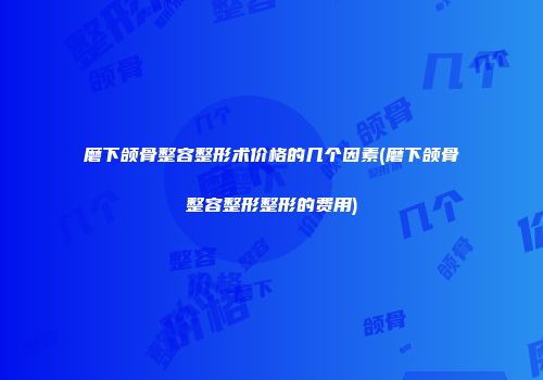 磨下颌骨整容整形术价格的几个因素(磨下颌骨整容整形整形的费用)