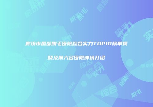 廊坊市唇部脱毛医院综合实力TOP10榜单揭晓及前六名医院详情介绍