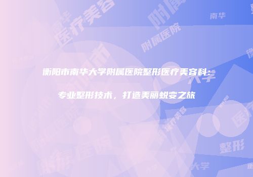 衡阳市南华大学附属医院整形医疗美容科：专业整形技术，打造美丽蜕变之旅