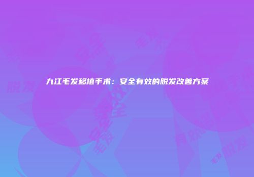 九江毛发移植手术:安全有效的脱发改善方案