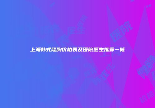 上海韩式隆胸价格表及医院医生推荐一览