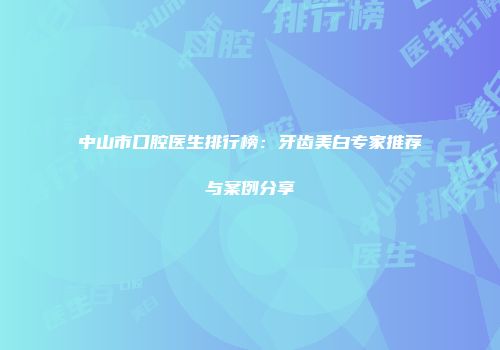 中山市口腔医生排行榜:牙齿美白专家推荐与案例分享
