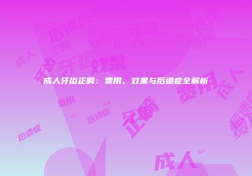 成人牙齿正畸：费用、效果与后遗症全解析