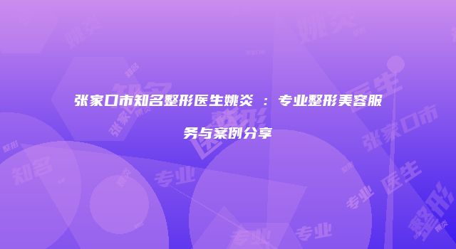 张家口市知名整形医生姚炎燚：专业整形美容服务与案例分享
