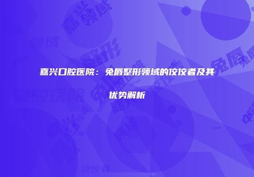 嘉兴口腔医院：兔唇整形领域的佼佼者及其优势解析