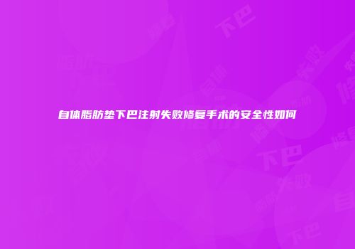 自体脂肪垫下巴注射失败修复手术的安全性如何