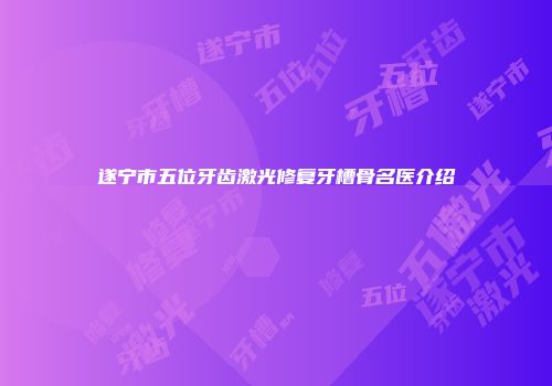 遂宁市五位牙齿激光修复牙槽骨名医介绍