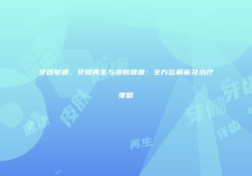 牙齿敏感、牙髓再生与皮肤健康：全方位解析及治疗策略