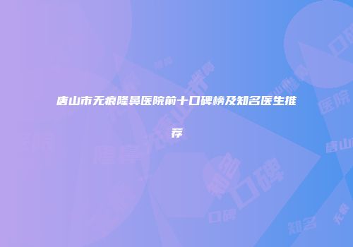 唐山市无痕隆鼻医院前十口碑榜及知名医生推荐