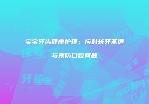 宝宝牙齿健康护理：应对长牙不适与预防口腔问题