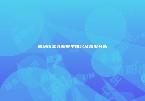 贵阳市丰乳胸医生排名及情况分析