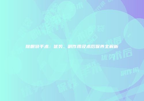 除眼袋手术：优势、副作用及术后保养全解析