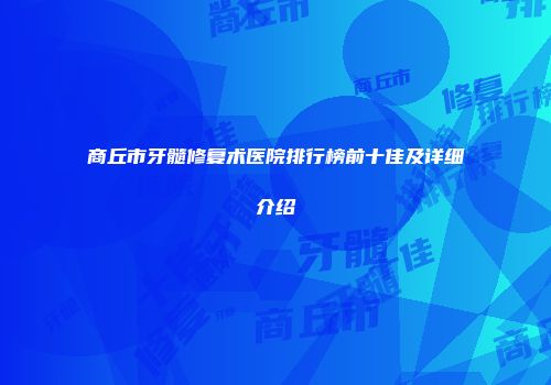 商丘市牙髓修复术医院排行榜前十佳及详细介绍