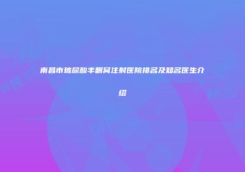 南昌市玻尿酸丰眼窝注射医院排名及知名医生介绍